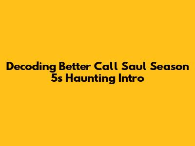Decoding Better Call Saul Season 5's Haunting Intro