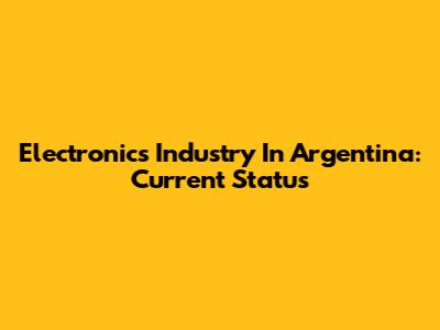 Electronics Industry In Argentina: Current Status
