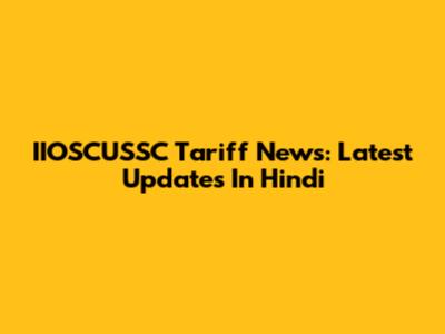 IIOSCUSSC Tariff News: Latest Updates In Hindi