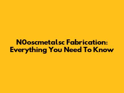 N0oscmetalsc Fabrication: Everything You Need To Know
