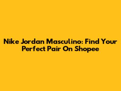 Nike Jordan Masculino: Find Your Perfect Pair On Shopee