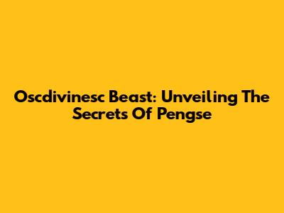 Oscdivinesc Beast: Unveiling The Secrets Of Pengse