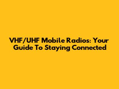 VHF/UHF Mobile Radios: Your Guide To Staying Connected